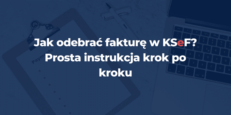 Jak odebrać fakturę w KSeF? Prosta instrukcja krok po kroku